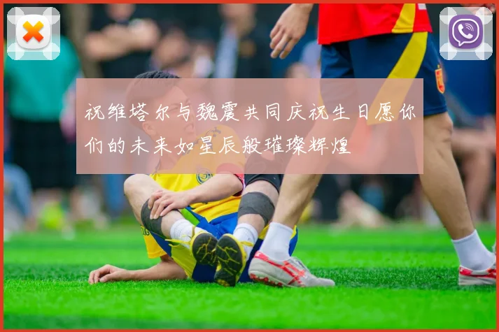 祝维塔尔与魏震共同庆祝生日愿你们的未来如星辰般璀璨辉煌