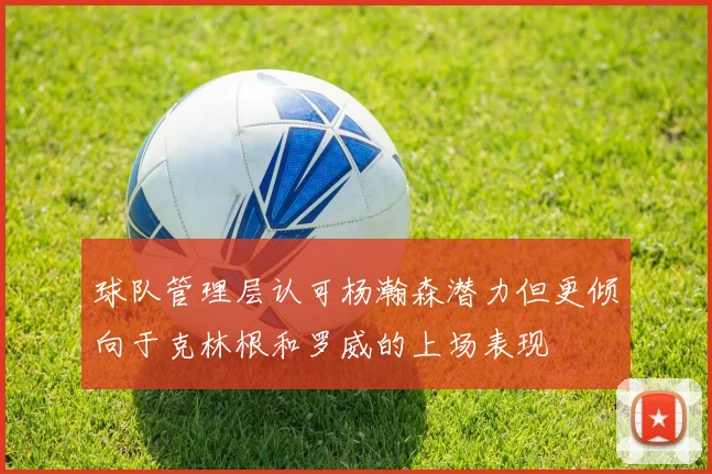 球队管理层认可杨瀚森潜力但更倾向于克林根和罗威的上场表现