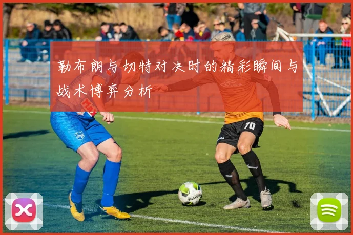 勒布朗与切特对决时的精彩瞬间与战术博弈分析