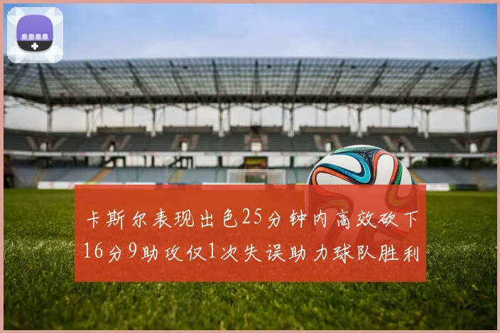 卡斯尔表现出色25分钟内高效砍下16分9助攻仅1次失误助力球队胜利