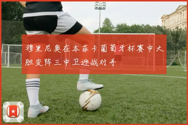 穆里尼奥在本菲卡葡萄牙杯赛中大胆变阵三中卫迎战对手