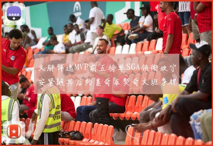 文胖评选MVP前五榜单SGA领衔坎宁安紧随其后约基奇东契奇文班争辉