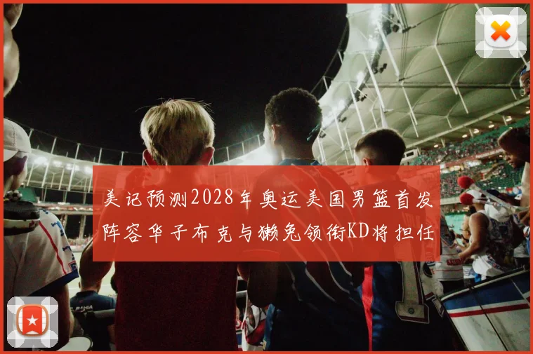 美记预测2028年奥运美国男篮首发阵容华子布克与獭兔领衔KD将担任替补