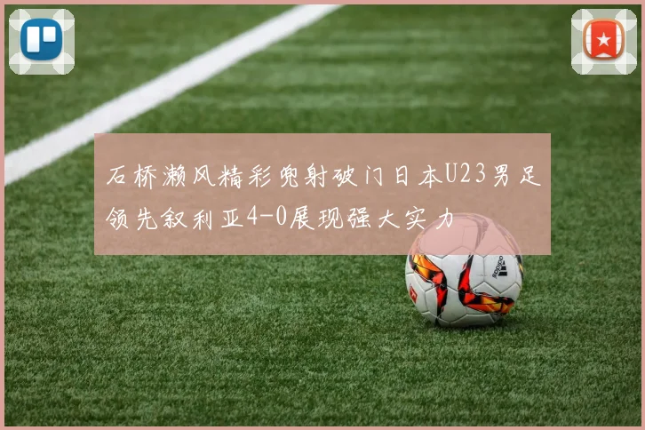 石桥濑风精彩兜射破门日本U23男足领先叙利亚4-0展现强大实力