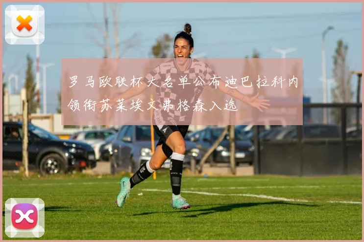 罗马欧联杯大名单公布迪巴拉科内领衔苏莱埃文弗格森入选