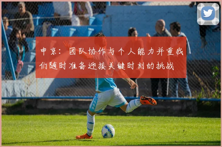 申京：团队协作与个人能力并重我们随时准备迎接关键时刻的挑战