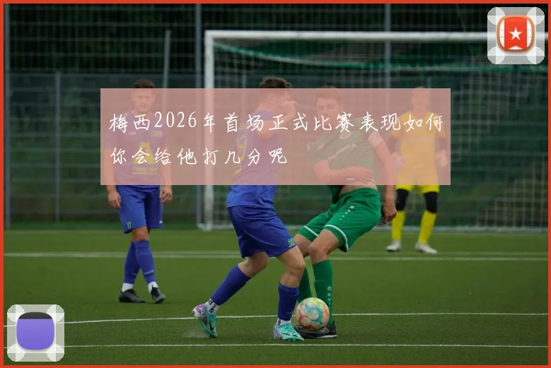 梅西2026年首场正式比赛表现如何你会给他打几分呢