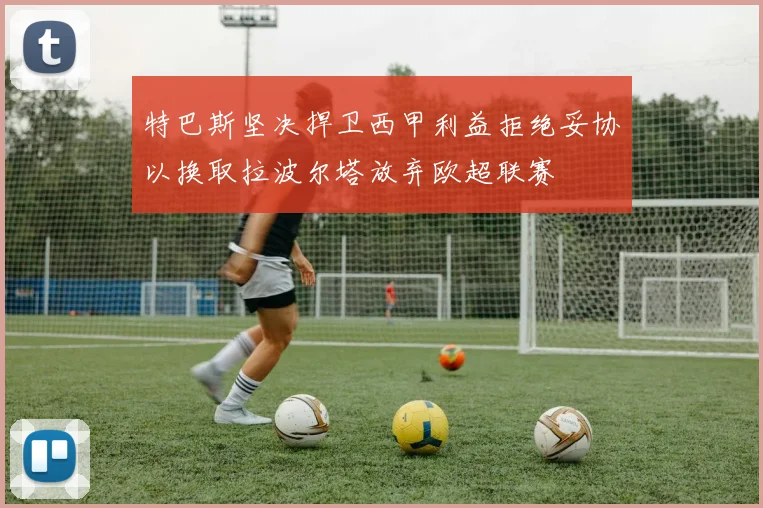 特巴斯坚决捍卫西甲利益拒绝妥协以换取拉波尔塔放弃欧超联赛