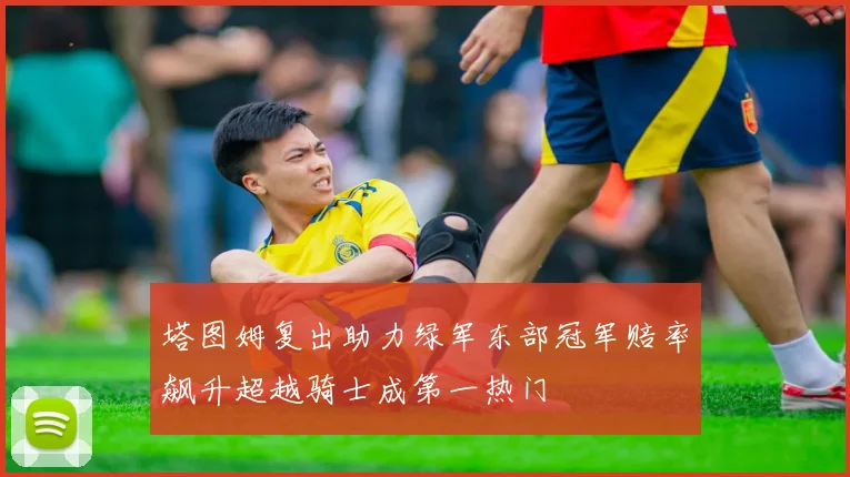 塔图姆复出助力绿军东部冠军赔率飙升超越骑士成第一热门
