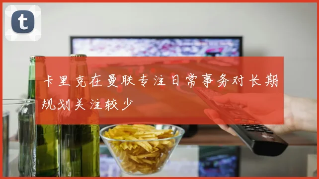 卡里克在曼联专注日常事务对长期规划关注较少