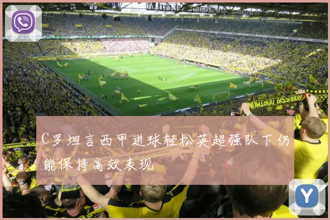 C罗坦言西甲进球轻松英超强队下仍能保持高效表现