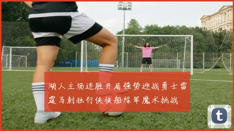 湖人主场连胜开局强势迎战勇士雷霆马刺独行侠快船绿军魔术挑战